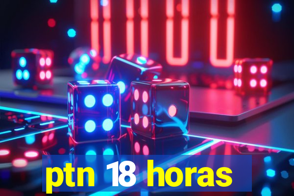 ptn 18 horas